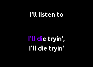 I'll listen to

I'll die tryin',
I'll die tryin'