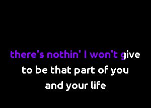 there's nothin' I won't give
to be that part of you
and your life