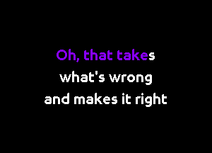 Oh, that takes

what's wrong
and makes it right