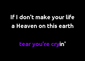 IF I don't make your life
a Heaven on this earth

tear you're cryin'