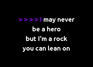 b a- I may never
be a hero

but I'm a rock
you can lean on
