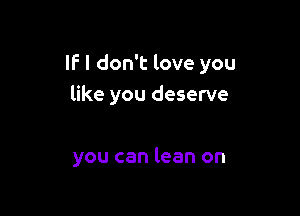 IF I don't love you
like you deserve

you can lean on