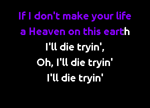 IF I don't make your life
a Heaven on this earth
I'll die tryin',

Oh, I'll die tryin'
I'll die tryin'