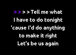 a- a- a- Tell me what
I have to do tonight

'cause I'd do anything
to make it right
Let's be us again