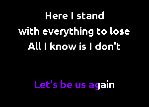 Here I stand
with everything to lose
All I know is I don't

Let's be us again