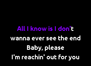 All I know is I don't

wanna ever see the end
Baby, please
I'm reachin' out For you