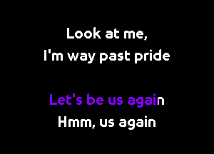Look at me,
I'm way past pride

Let's be us again
Hmm, us again