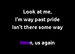 Look at me,
I'm way past pride

Isn't there some way

Hmm, us again