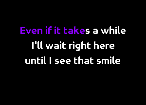 Even if it takes a while
I'll wait right here

until I see that smile