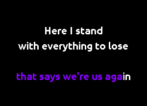 Here I stand
with everything to lose

that says we're us again