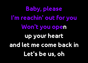 Baby, please
I'm reachin' out for you
Won't you open

up your heart
and let me come back in
Let's be us, oh