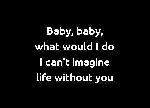 Baby, baby,
what would I do

I can't imagine
life without you