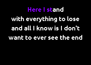 Here I stand
with everything to lose
and all I know is I don't

want to ever see the end