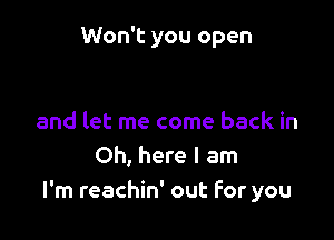 Won't you open

and let me come back in
Oh, here I am
I'm reachin' out For you