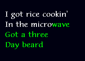 I got rice cookin'
In the microwave

Got a three
Day beard