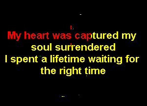 I'.
My heart was captured my

soul surfendered
I spenta lifetime waiting for
the right time