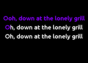 Ooh, down at the lonely grill
Oh, down at the lonely grilt

Oh, down at the lonely grill