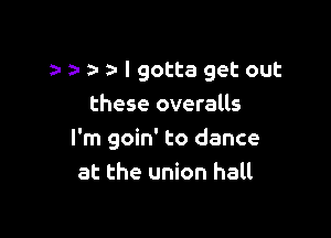 a- I gotta get out
these overalls

I'm goin' to dance
at the union hall