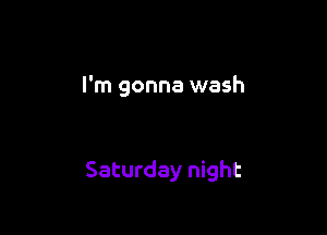 I'm gonna wash

Saturday night
