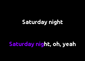 Saturday night

Saturday night, oh, yeah