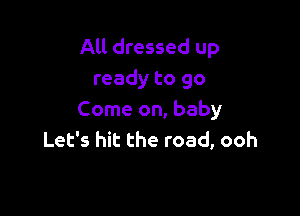 All dressed up
ready to 90

Come on, baby
Let's hit the road, ooh