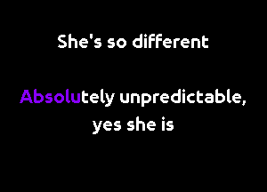 She's so different

Absolutely unpredictable,
yes she is