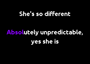 She's so different

Absolutely unpredictable,
yes she is