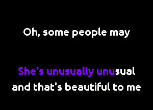 Oh, some people may

She's unusually unusual
and that's beautiful to me