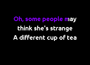 Oh, some people may
think she's strange

A different cup of tea