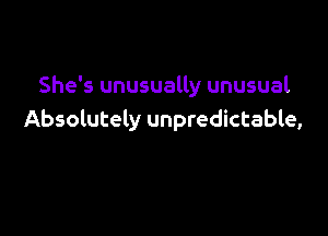 She's unusually unusual

Absolutely unpredictable,