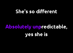 She's so different

Absolutely unpredictable,
yes she is