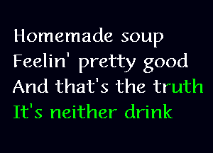 Homemade soup

Feelin' pretty good
And that's the truth

It's neither drink