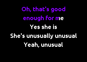 Oh, that's good
enough For me
Yes she is

She's unusually unusual
Yeah, unusual