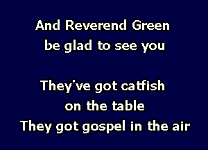 And Reverend Green
be glad to see you

They've got catfish
on the table
They got gospel in the air