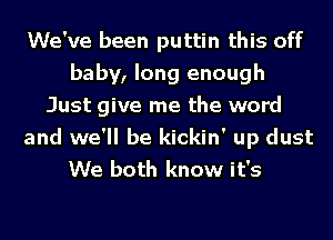 We've been puttin this off
baby, long enough
Just give me the word
and we'll be kickin' up dust
We both know it's