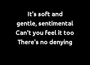 It's soft and
gentle, sentimental

Can't you feel it too
There's no denying