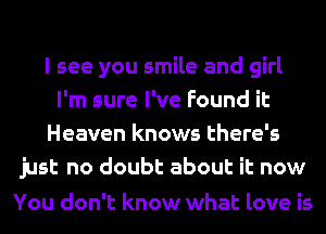 I see you smile and girl
I'm sure I've Found it
Heaven knows there's
just no doubt about it now

You don't know what love is