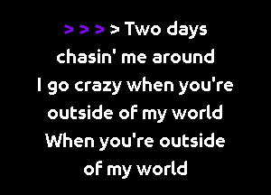 za- z- a- a- Two days
chasin' me around
I go crazy when you're

outside of my world
When you're outside
of- my world