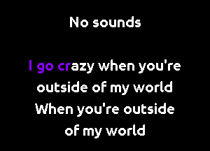 No sounds

I go crazy when you're

outside of my world
When you're outside
of- my world