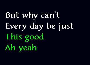 But why can't
Every day be just

This good
Ah yeah
