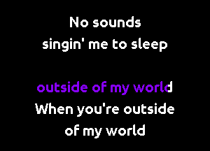 No sounds
singin' me to sleep

outside of my world
When you're outside
of- my world