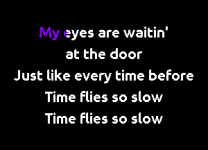 My eyes are waitin'
at the door

Just like every time before
Time flies so slow
Time Flies so slow