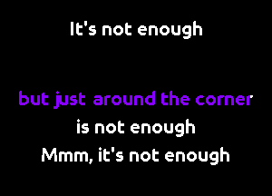 It's not enough

but just around the corner
is not enough
Mmm, it's not enough