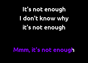 It's not enough
I don't know why
it's not enough

Mmm, it's not enough