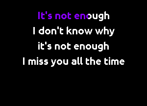 It's not enough
I don't know why
it's not enough

I miss you all the time