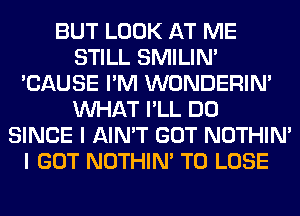 BUT LOOK AT ME
STILL SMILIM
'CAUSE I'M WONDERIM
WHAT I'LL DO
SINCE I AIN'T GOT NOTHIN'
I GOT NOTHIN' TO LOSE