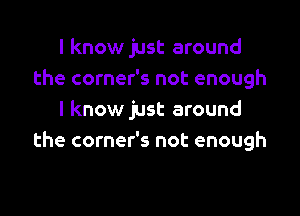 I know just around
the corner's not enough

I know just around
the corner's not enough