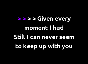 9- a- a- a- Given every
moment I had

Still I can never seem
to keep up with you