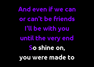 And even if we can
or can't be Friends
I'll be with you

until the very end
So shine on,
you were made to