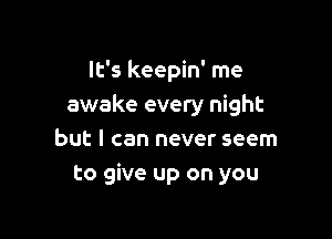 It's keepin' me
awake every night

but I can never seem
to give up on you